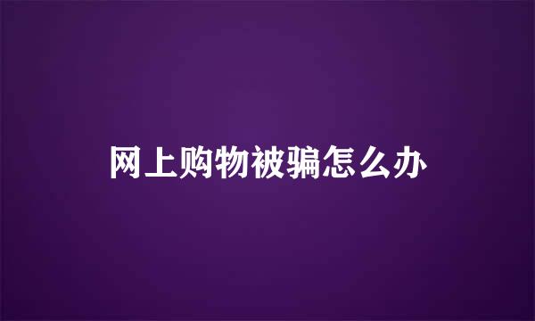 网上购物被骗怎么办