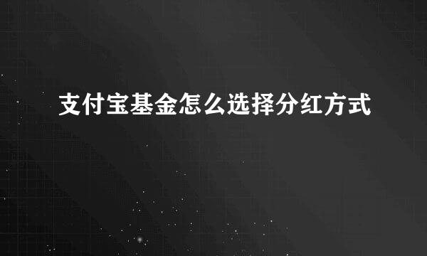 支付宝基金怎么选择分红方式