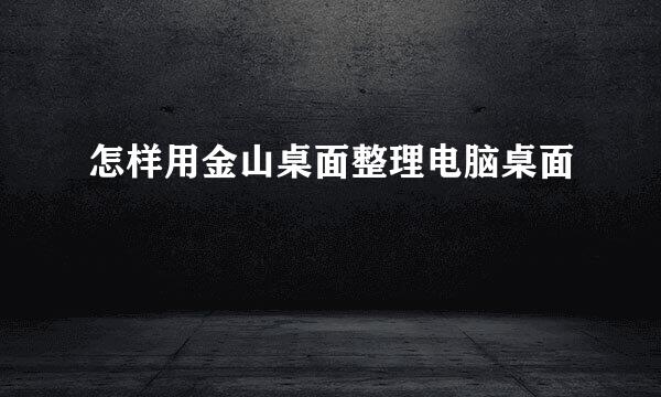 怎样用金山桌面整理电脑桌面