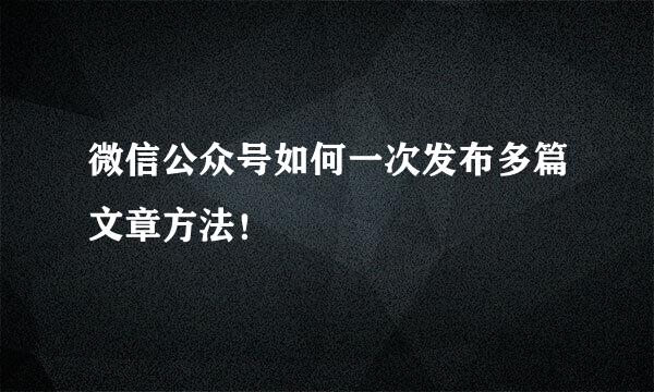 微信公众号如何一次发布多篇文章方法！