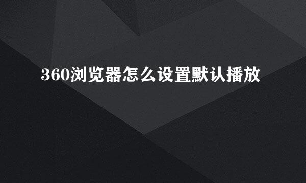 360浏览器怎么设置默认播放