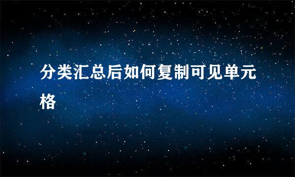 分类汇总后如何复制可见单元格