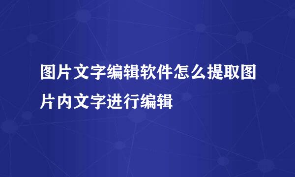 图片文字编辑软件怎么提取图片内文字进行编辑
