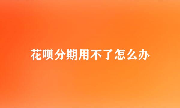 花呗分期用不了怎么办
