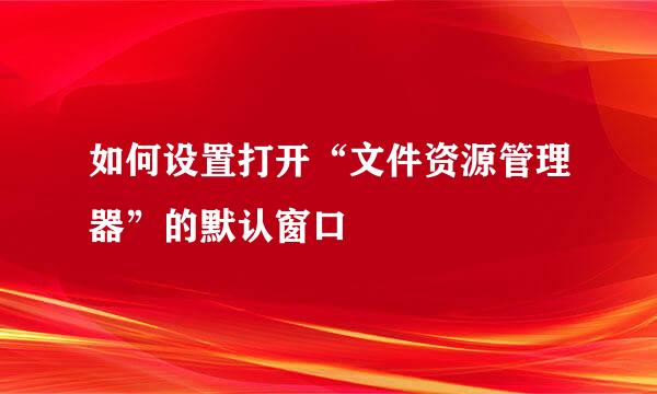 如何设置打开“文件资源管理器”的默认窗口