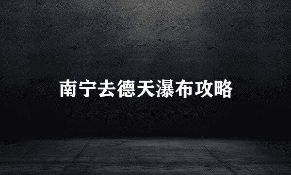 南宁去德天瀑布攻略