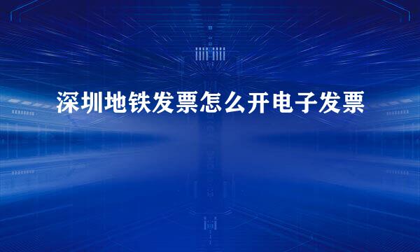 深圳地铁发票怎么开电子发票