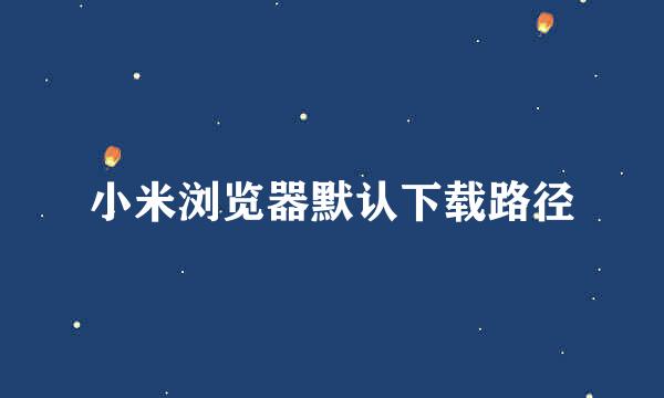 小米浏览器默认下载路径