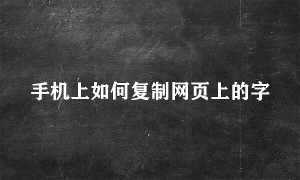 手机上如何复制网页上的字