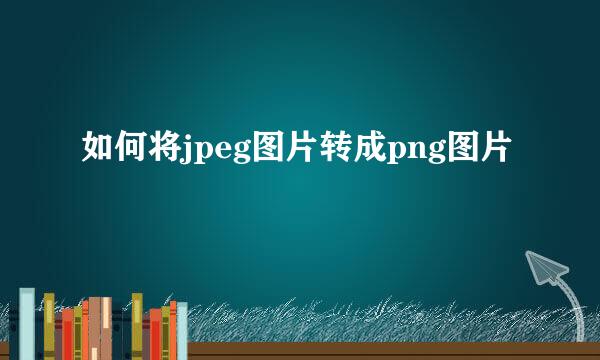 如何将jpeg图片转成png图片