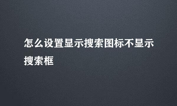 怎么设置显示搜索图标不显示搜索框