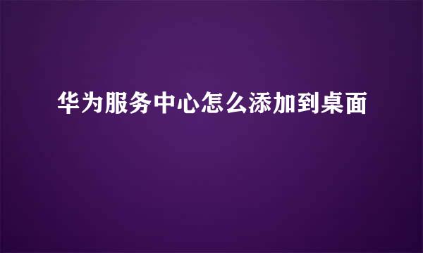 华为服务中心怎么添加到桌面