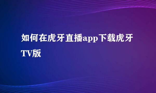如何在虎牙直播app下载虎牙TV版