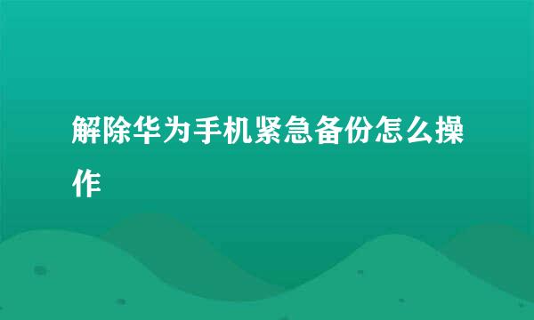解除华为手机紧急备份怎么操作