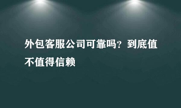 外包客服公司可靠吗？到底值不值得信赖