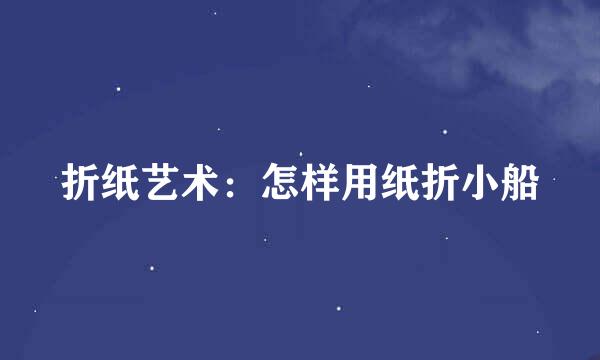 折纸艺术：怎样用纸折小船
