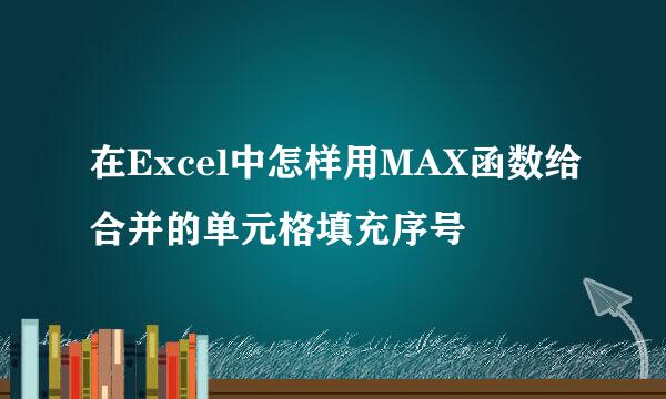 在Excel中怎样用MAX函数给合并的单元格填充序号
