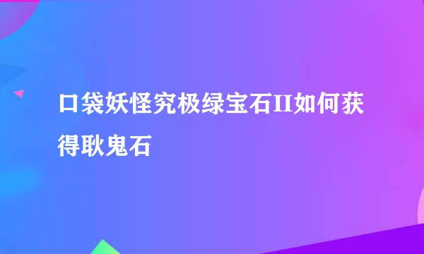 口袋妖怪究极绿宝石II如何获得耿鬼石