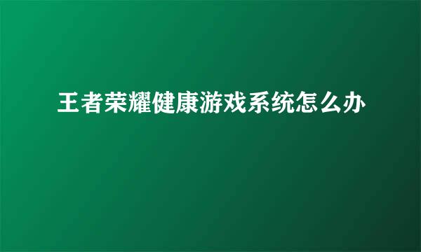 王者荣耀健康游戏系统怎么办