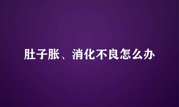 肚子胀、消化不良怎么办