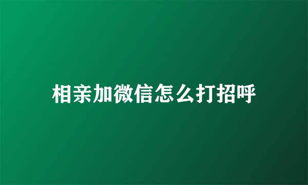 相亲加微信怎么打招呼