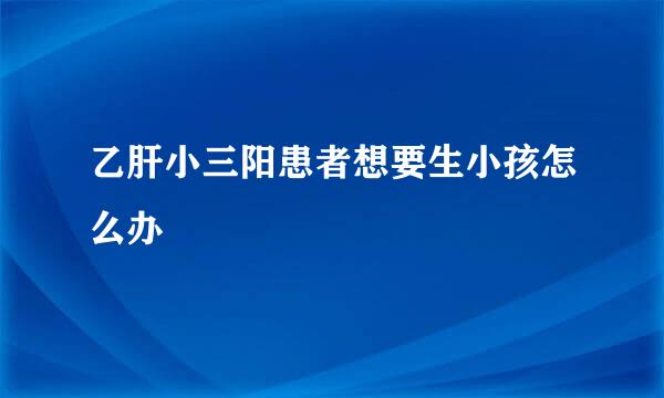 乙肝小三阳患者想要生小孩怎么办