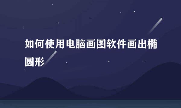 如何使用电脑画图软件画出椭圆形