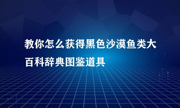 教你怎么获得黑色沙漠鱼类大百科辞典图鉴道具