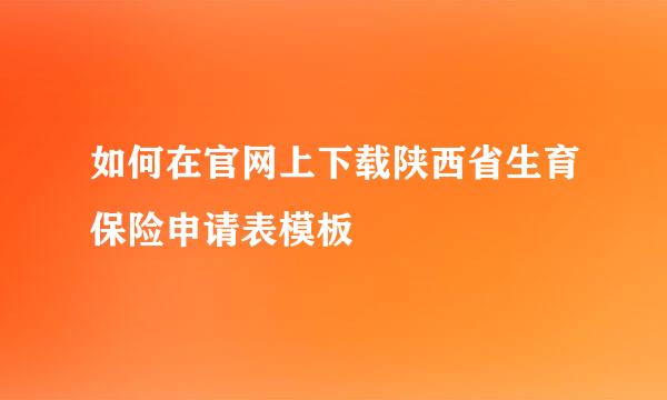 如何在官网上下载陕西省生育保险申请表模板