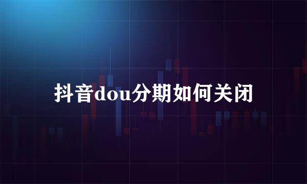 抖音dou分期如何关闭
