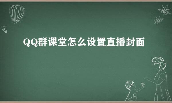 QQ群课堂怎么设置直播封面