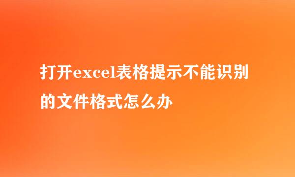 打开excel表格提示不能识别的文件格式怎么办