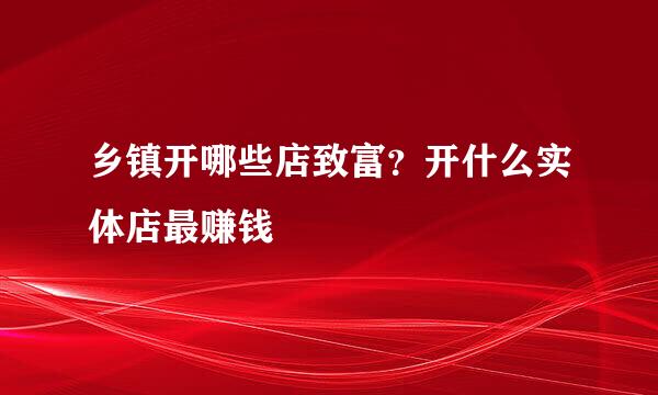 乡镇开哪些店致富？开什么实体店最赚钱