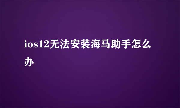 ios12无法安装海马助手怎么办