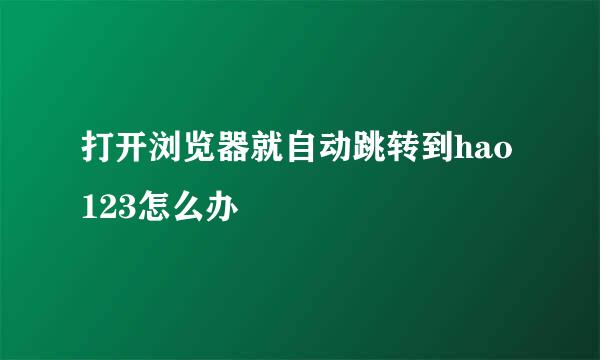 打开浏览器就自动跳转到hao123怎么办