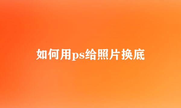 如何用ps给照片换底