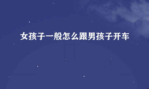 女孩子一般怎么跟男孩子开车
