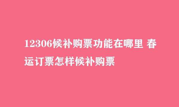 12306候补购票功能在哪里 春运订票怎样候补购票