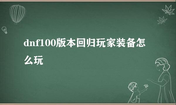 dnf100版本回归玩家装备怎么玩