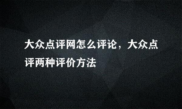 大众点评网怎么评论，大众点评两种评价方法