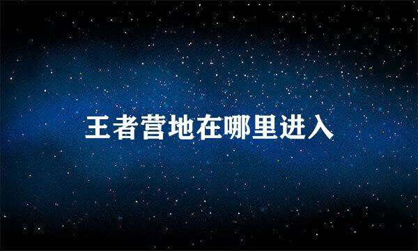 王者营地在哪里进入