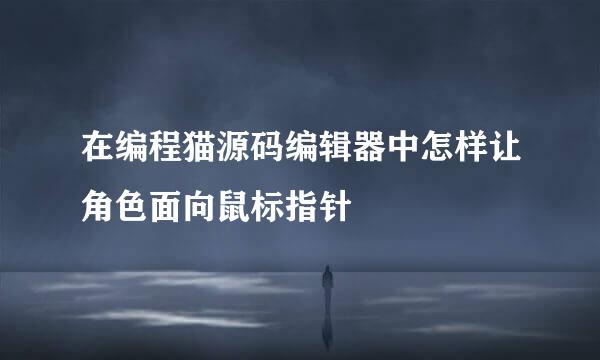 在编程猫源码编辑器中怎样让角色面向鼠标指针
