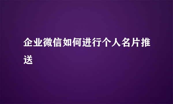 企业微信如何进行个人名片推送