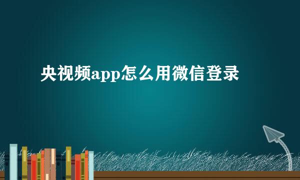 央视频app怎么用微信登录