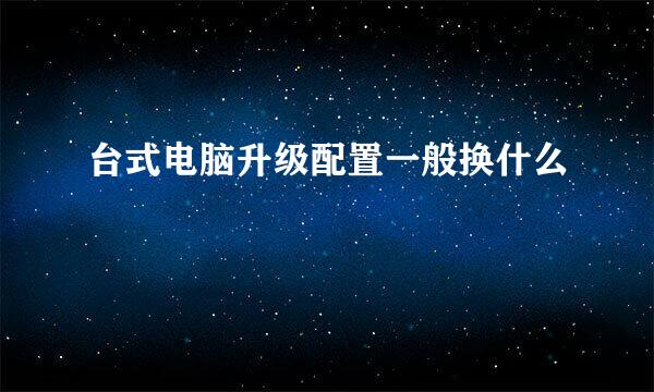 台式电脑升级配置一般换什么