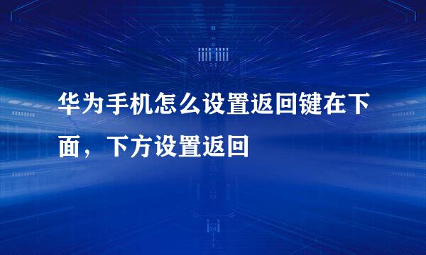 华为手机怎么设置返回键在下面，下方设置返回