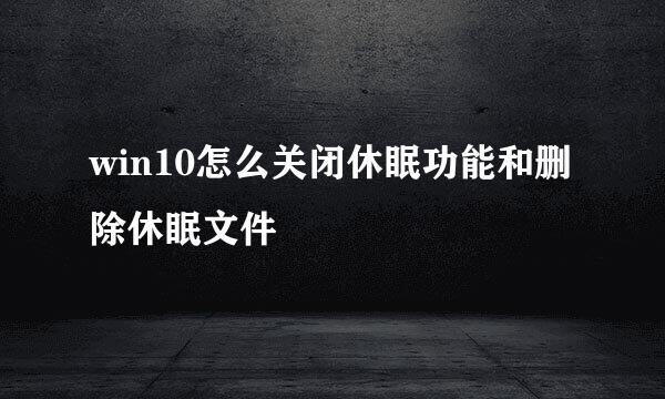 win10怎么关闭休眠功能和删除休眠文件