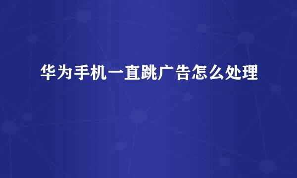 华为手机一直跳广告怎么处理