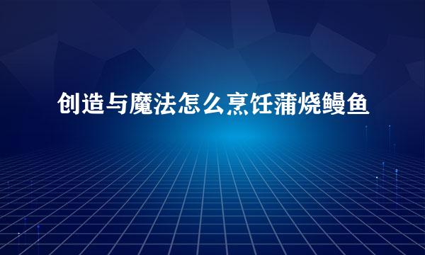创造与魔法怎么烹饪蒲烧鳗鱼