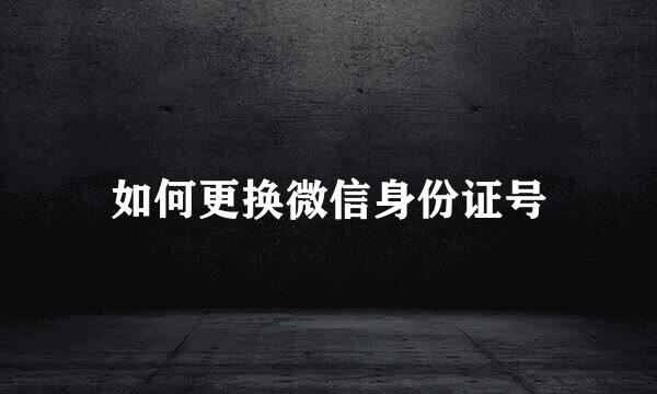 如何更换微信身份证号